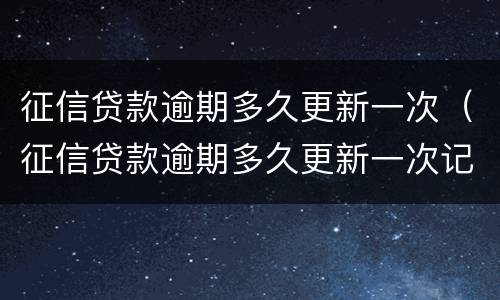 征信贷款逾期多久更新一次（征信贷款逾期多久更新一次记录）