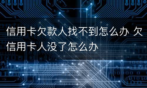 信用卡欠款人找不到怎么办 欠信用卡人没了怎么办