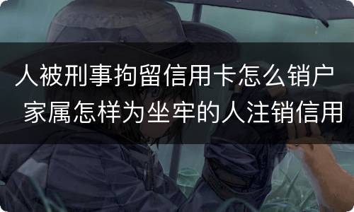 人被刑事拘留信用卡怎么销户 家属怎样为坐牢的人注销信用卡