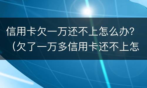 信用卡欠一万还不上怎么办？（欠了一万多信用卡还不上怎么办）