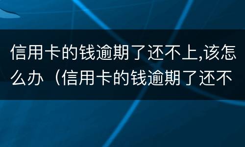 信用卡的钱逾期了还不上,该怎么办（信用卡的钱逾期了还不上,该怎么办呢）