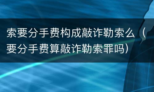 索要分手费构成敲诈勒索么（要分手费算敲诈勒索罪吗）