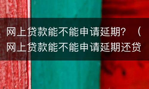 网上贷款能不能申请延期？（网上贷款能不能申请延期还贷）