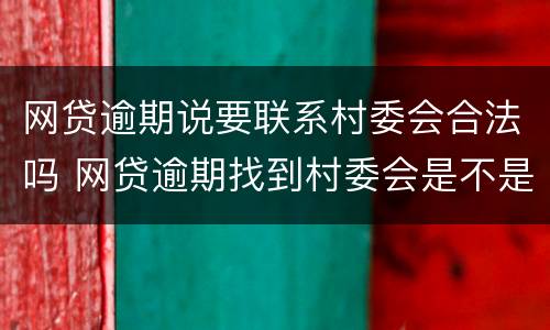 网贷逾期说要联系村委会合法吗 网贷逾期找到村委会是不是真