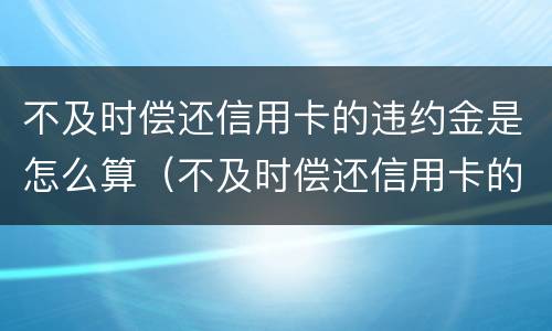 不及时偿还信用卡的违约金是怎么算（不及时偿还信用卡的违约金是怎么算出来的）