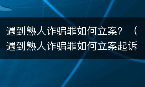遇到熟人诈骗罪如何立案？（遇到熟人诈骗罪如何立案起诉）