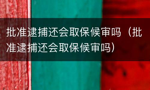 批准逮捕还会取保候审吗（批准逮捕还会取保候审吗）