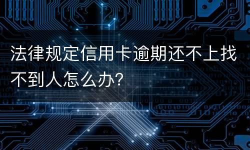 法律规定信用卡逾期还不上找不到人怎么办？
