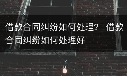 借款合同纠纷如何处理？ 借款合同纠纷如何处理好