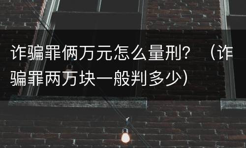 诈骗罪俩万元怎么量刑？（诈骗罪两万块一般判多少）