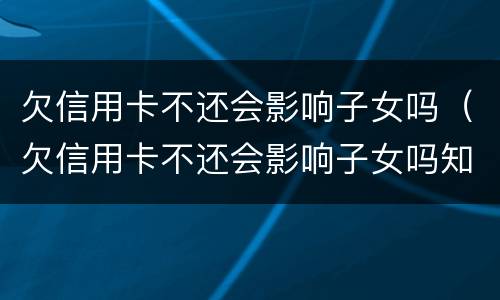 欠信用卡不还会影响子女吗（欠信用卡不还会影响子女吗知乎）