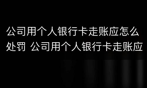 公司用个人银行卡走账应怎么处罚 公司用个人银行卡走账应怎么处罚呢