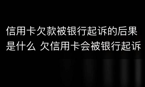 信用卡欠款被银行起诉的后果是什么 欠信用卡会被银行起诉吗