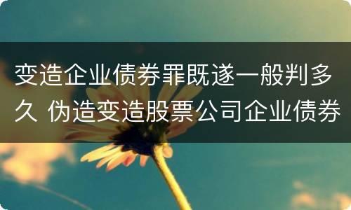 变造企业债券罪既遂一般判多久 伪造变造股票公司企业债券罪