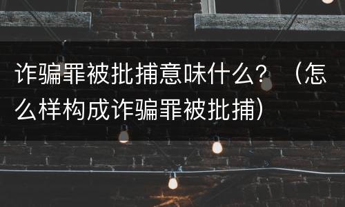 诈骗罪被批捕意味什么？（怎么样构成诈骗罪被批捕）