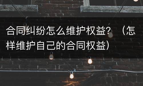 合同纠纷怎么维护权益？（怎样维护自己的合同权益）