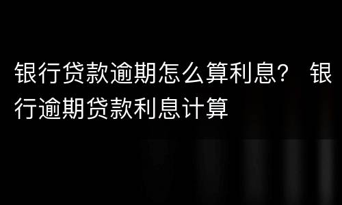 银行贷款逾期怎么算利息？ 银行逾期贷款利息计算