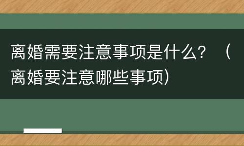 离婚需要注意事项是什么？（离婚要注意哪些事项）