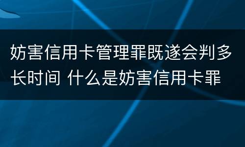 妨害信用卡管理罪既遂会判多长时间 什么是妨害信用卡罪