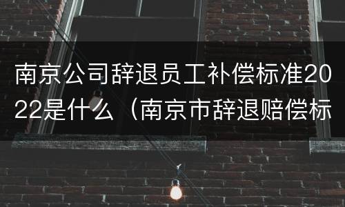 南京公司辞退员工补偿标准2022是什么（南京市辞退赔偿标准）