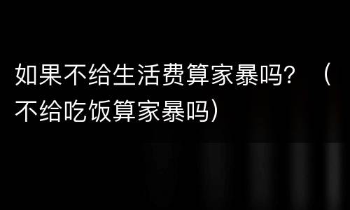 如果不给生活费算家暴吗？（不给吃饭算家暴吗）