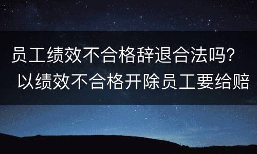 员工绩效不合格辞退合法吗？ 以绩效不合格开除员工要给赔偿吗