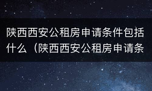 陕西西安公租房申请条件包括什么（陕西西安公租房申请条件包括什么内容）