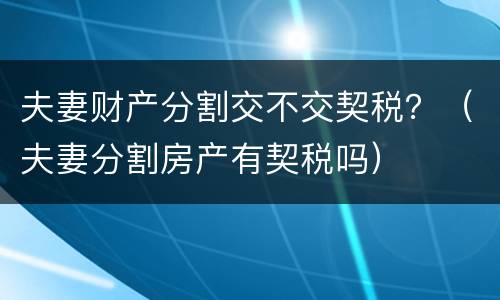 夫妻财产分割交不交契税？（夫妻分割房产有契税吗）