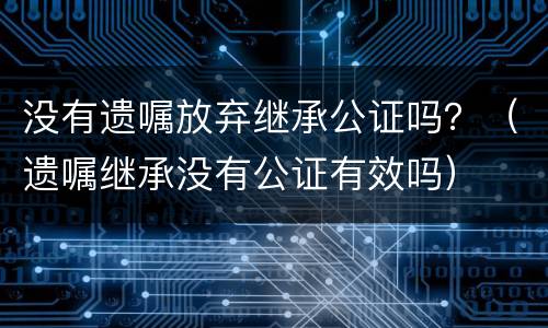 没有遗嘱放弃继承公证吗？（遗嘱继承没有公证有效吗）