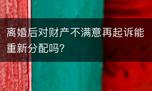 离婚后对财产不满意再起诉能重新分配吗？