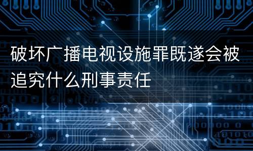 破坏广播电视设施罪既遂会被追究什么刑事责任