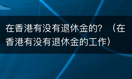 在香港有没有退休金的？（在香港有没有退休金的工作）