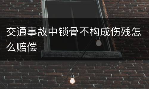 交通事故中锁骨不构成伤残怎么赔偿