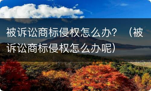 被诉讼商标侵权怎么办？（被诉讼商标侵权怎么办呢）