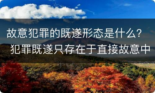 故意犯罪的既遂形态是什么？ 犯罪既遂只存在于直接故意中
