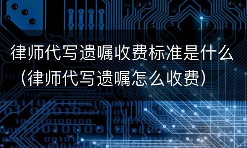 律师代写遗嘱收费标准是什么（律师代写遗嘱怎么收费）