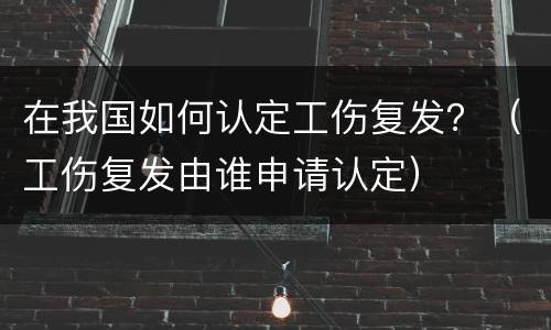 在我国如何认定工伤复发？（工伤复发由谁申请认定）