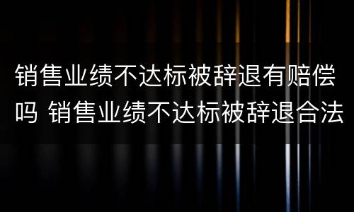 销售业绩不达标被辞退有赔偿吗 销售业绩不达标被辞退合法吗