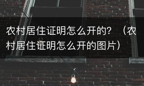 农村居住证明怎么开的？（农村居住证明怎么开的图片）