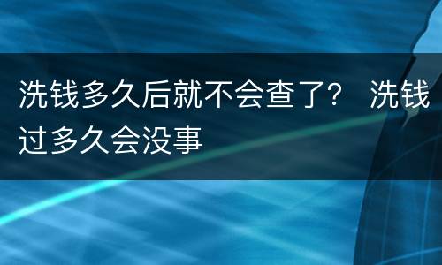 洗钱多久后就不会查了？ 洗钱过多久会没事