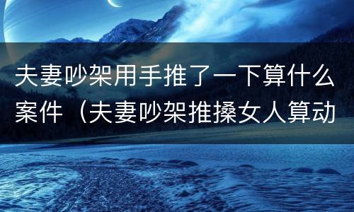 夫妻吵架用手推了一下算什么案件（夫妻吵架推搡女人算动手吗）