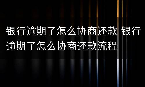 银行逾期了怎么协商还款 银行逾期了怎么协商还款流程