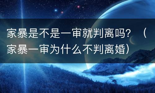 家暴是不是一审就判离吗？（家暴一审为什么不判离婚）