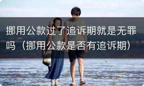 挪用公款过了追诉期就是无罪吗（挪用公款是否有追诉期）