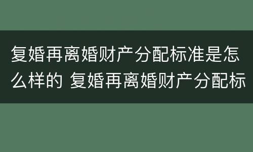 复婚再离婚财产分配标准是怎么样的 复婚再离婚财产分配标准是怎么样的呢