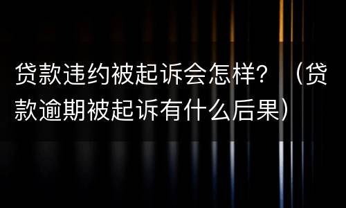 贷款违约被起诉会怎样？（贷款逾期被起诉有什么后果）