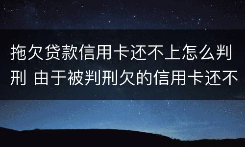 拖欠贷款信用卡还不上怎么判刑 由于被判刑欠的信用卡还不上怎么办