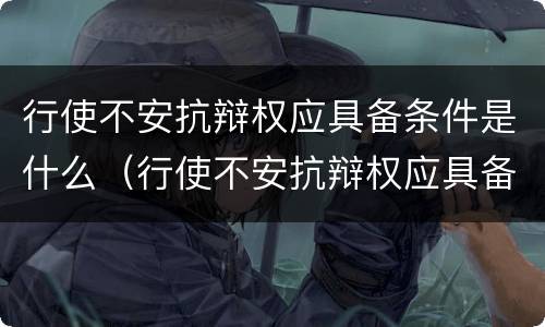 行使不安抗辩权应具备条件是什么（行使不安抗辩权应具备条件是什么意思）