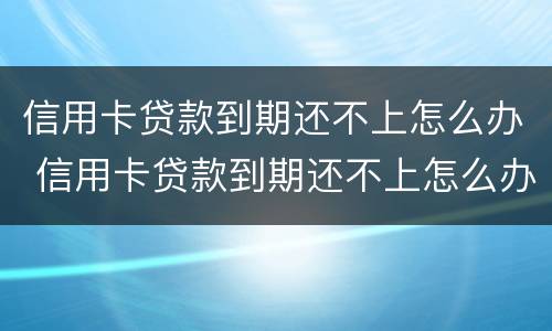 信用卡贷款到期还不上怎么办 信用卡贷款到期还不上怎么办呢