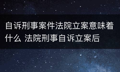 自诉刑事案件法院立案意味着什么 法院刑事自诉立案后